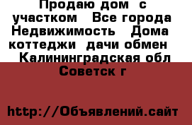 Продаю дом, с участком - Все города Недвижимость » Дома, коттеджи, дачи обмен   . Калининградская обл.,Советск г.